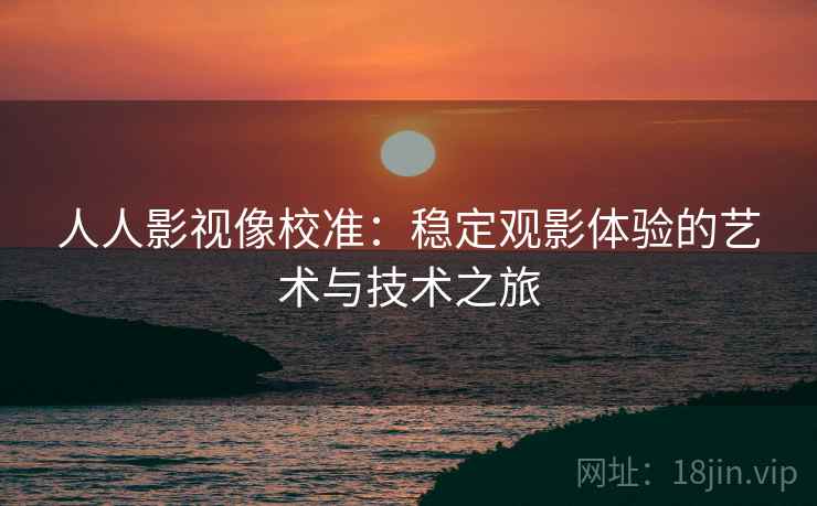 人人影视像校准:稳定观影体验的艺术与技术之旅 人人影视像校准:稳定观影体验的艺术与技术之旅