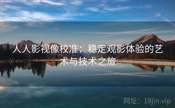 人人影视像校准:稳定观影体验的艺术与技术之旅 人人影视像校准:稳定观影体验的艺术与技术之旅