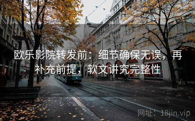 欧乐影院转发前:细节确保无误,再补充前提,软文讲究完整性 欧乐影院转发前:细节确保无误,再补充前提,软文讲究完整性