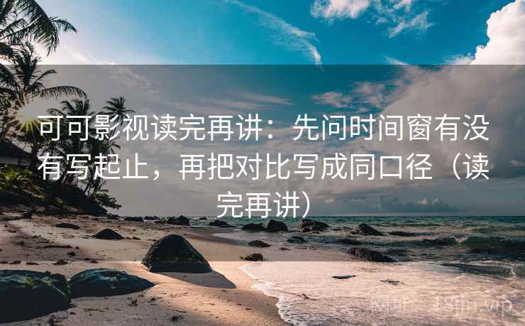 可可影视读完再讲:先问时间窗有没有写起止,再把对比写成同口径(读完再讲) 可可影视读完再讲:先问时间窗有没有写起止,再把对比写成同口径(读完再讲)