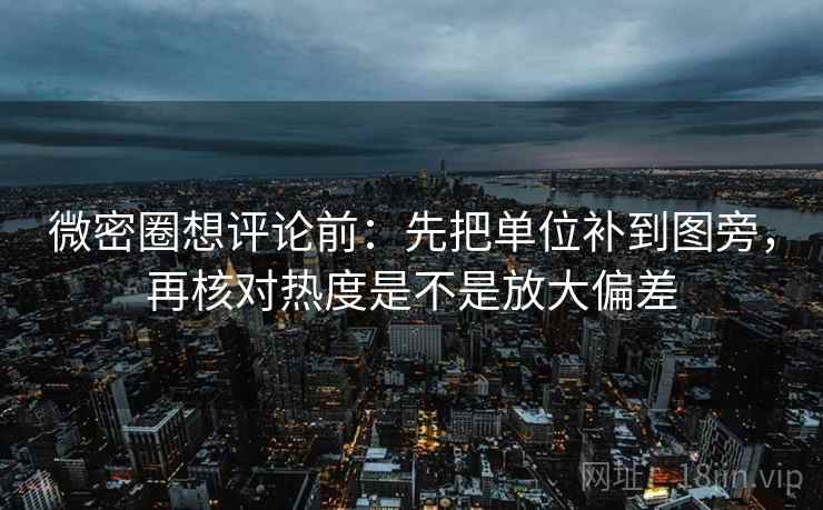 微密圈想评论前:先把单位补到图旁,再核对热度是不是放大偏差 微密圈想评论前:先把单位补到图旁,再核对热度是不是放大偏差