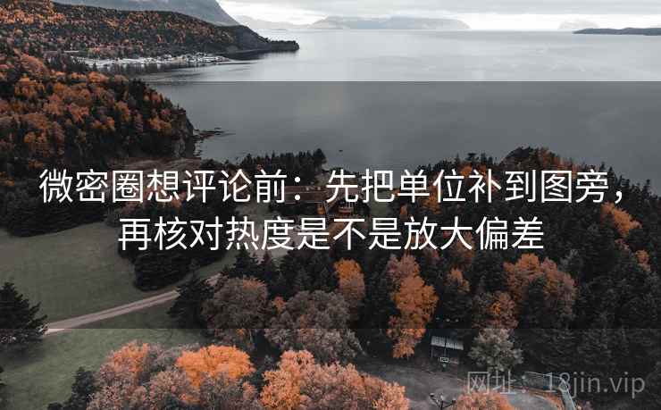 微密圈想评论前:先把单位补到图旁,再核对热度是不是放大偏差 微密圈想评论前:先把单位补到图旁,再核对热度是不是放大偏差