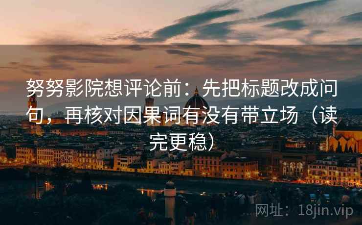 努努影院想评论前:先把标题改成问句,再核对因果词有没有带立场(读完更稳) 努努影院想评论前:先把标题改成问句,再核对因果词有没有带立场(读完更稳)