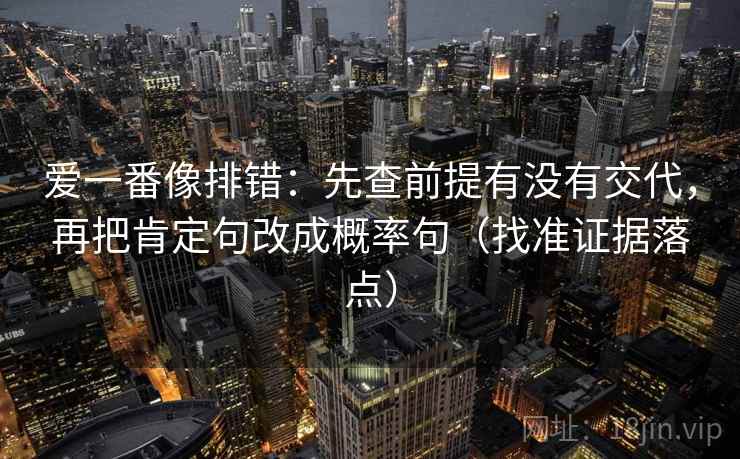 爱一番像排错:先查前提有没有交代,再把肯定句改成概率句(找准证据落点) 爱一番像排错:先查前提有没有交代,再把肯定句改成概率句(找准证据落点)