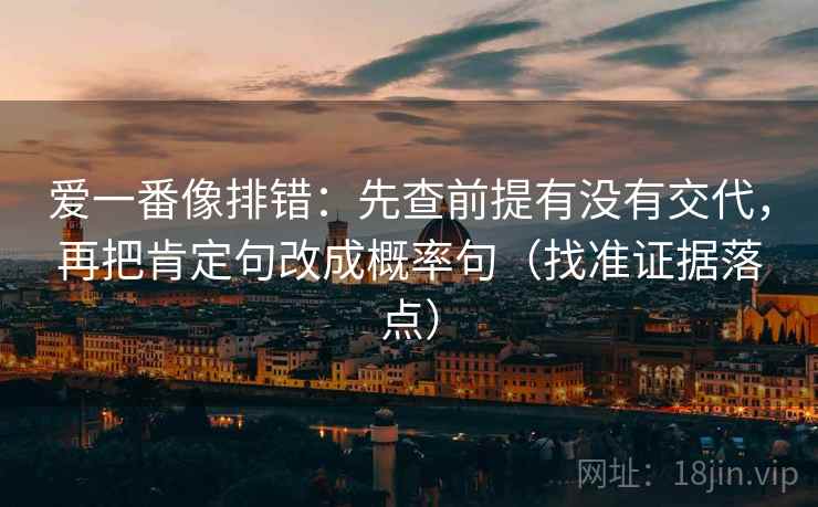 爱一番像排错:先查前提有没有交代,再把肯定句改成概率句(找准证据落点) 爱一番像排错:先查前提有没有交代,再把肯定句改成概率句(找准证据落点)