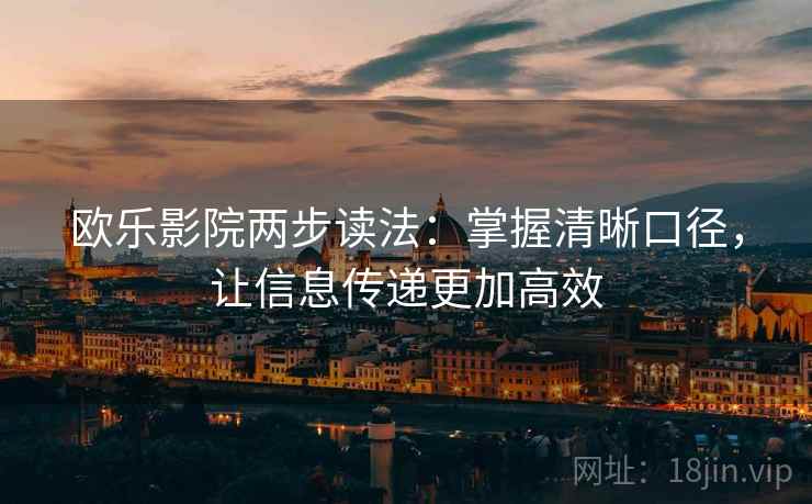 欧乐影院两步读法:掌握清晰口径,让信息传递更加高效 欧乐影院两步读法:掌握清晰口径,让信息传递更加高效