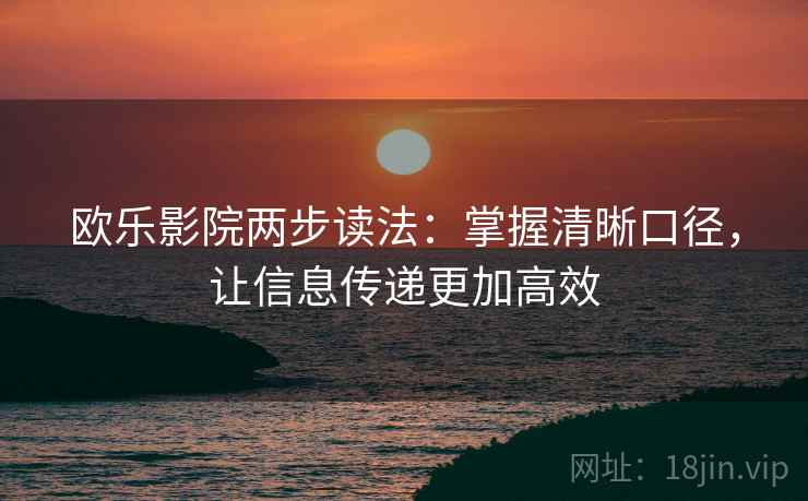 欧乐影院两步读法:掌握清晰口径,让信息传递更加高效 欧乐影院两步读法:掌握清晰口径,让信息传递更加高效