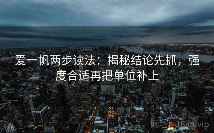 爱一帆两步读法:揭秘结论先抓,强度合适再把单位补上 爱一帆两步读法:揭秘结论先抓,强度合适再把单位补上