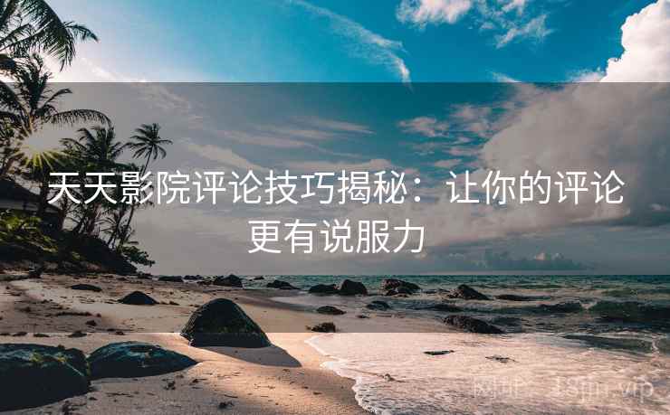 天天影院评论技巧揭秘:让你的评论更有说服力 天天影院评论技巧揭秘:让你的评论更有说服力