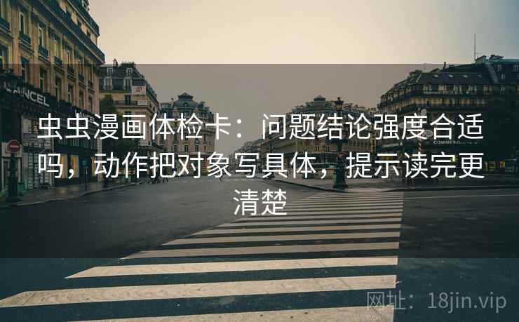 虫虫漫画体检卡:问题结论强度合适吗,动作把对象写具体,提示读完更清楚 虫虫漫画体检卡:问题结论强度合适吗,动作把对象写具体,提示读完更清楚