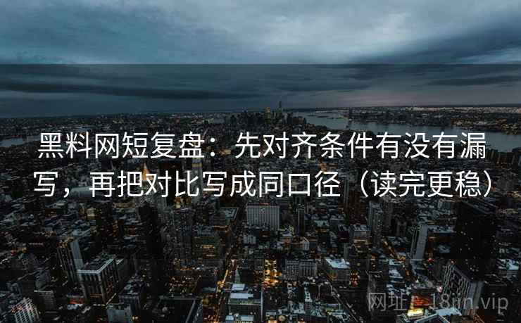 黑料网短复盘:先对齐条件有没有漏写,再把对比写成同口径(读完更稳) 黑料网短复盘:先对齐条件有没有漏写,再把对比写成同口径(读完更稳)