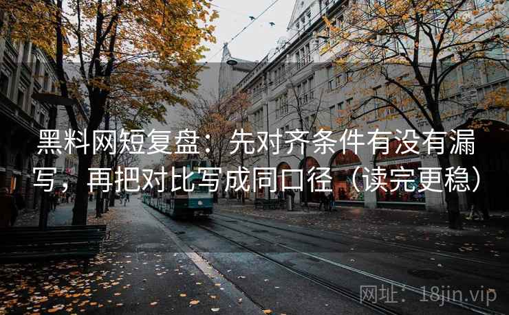 黑料网短复盘:先对齐条件有没有漏写,再把对比写成同口径(读完更稳) 黑料网短复盘:先对齐条件有没有漏写,再把对比写成同口径(读完更稳)