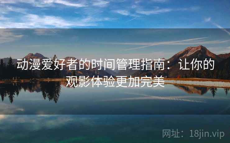 动漫爱好者的时间管理指南:让你的观影体验更加完美 动漫爱好者的时间管理指南:让你的观影体验更加完美