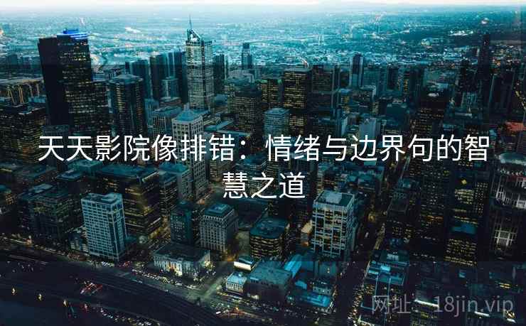 天天影院像排错:情绪与边界句的智慧之道 天天影院像排错:情绪与边界句的智慧之道