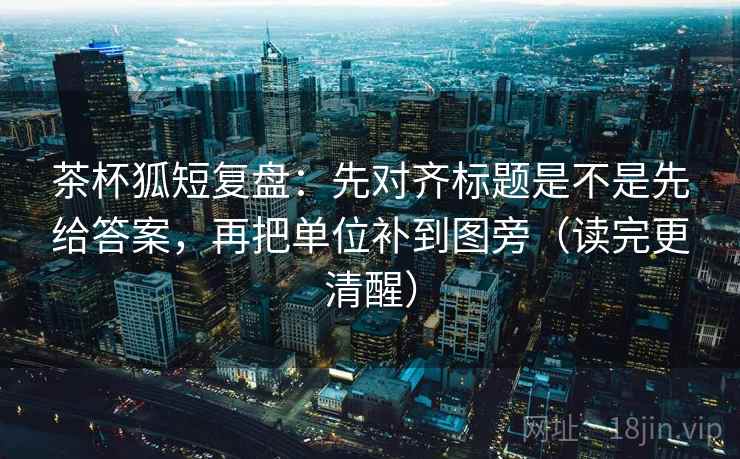 茶杯狐短复盘:先对齐标题是不是先给答案,再把单位补到图旁(读完更清醒) 茶杯狐短复盘:先对齐标题是不是先给答案,再把单位补到图旁(读完更清醒)