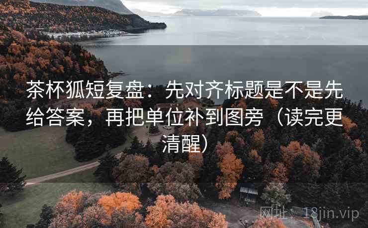 茶杯狐短复盘:先对齐标题是不是先给答案,再把单位补到图旁(读完更清醒) 茶杯狐短复盘:先对齐标题是不是先给答案,再把单位补到图旁(读完更清醒)