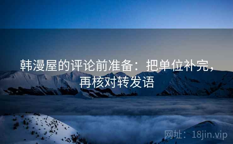 韩漫屋的评论前准备:把单位补完,再核对转发语 韩漫屋的评论前准备:把单位补完,再核对转发语