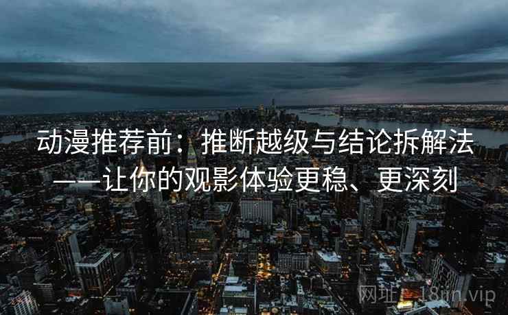 动漫推荐前:推断越级与结论拆解法——让你的观影体验更稳、更深刻 动漫推荐前:推断越级与结论拆解法——让你的观影体验更稳、更深刻