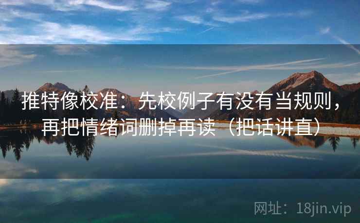 推特像校准:先校例子有没有当规则,再把情绪词删掉再读(把话讲直) 推特像校准:先校例子有没有当规则,再把情绪词删掉再读(把话讲直)