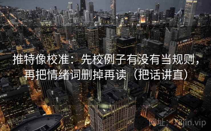 推特像校准:先校例子有没有当规则,再把情绪词删掉再读(把话讲直) 推特像校准:先校例子有没有当规则,再把情绪词删掉再读(把话讲直)