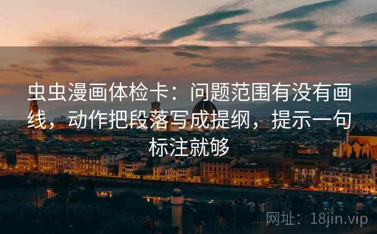 虫虫漫画体检卡:问题范围有没有画线,动作把段落写成提纲,提示一句标注就够 虫虫漫画体检卡:问题范围有没有画线,动作把段落写成提纲,提示一句标注就够
