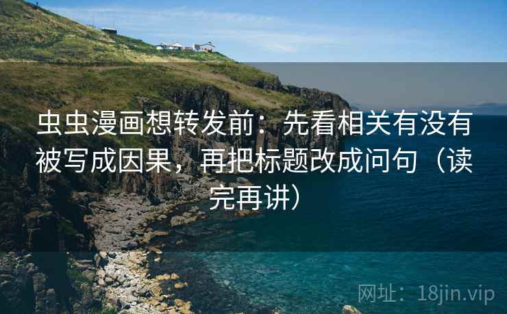 虫虫漫画想转发前:先看相关有没有被写成因果,再把标题改成问句(读完再讲) 虫虫漫画想转发前:先看相关有没有被写成因果,再把标题改成问句(读完再讲)