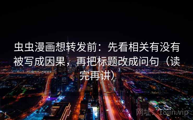 虫虫漫画想转发前:先看相关有没有被写成因果,再把标题改成问句(读完再讲) 虫虫漫画想转发前:先看相关有没有被写成因果,再把标题改成问句(读完再讲)