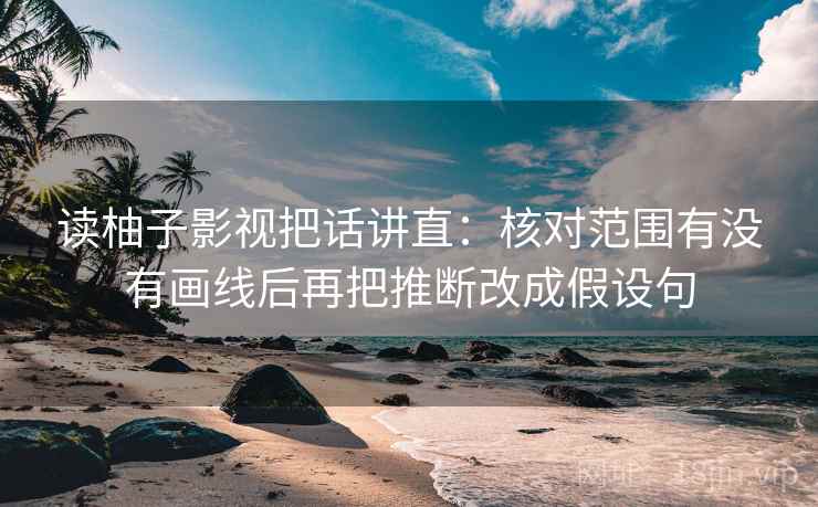 读柚子影视把话讲直:核对范围有没有画线后再把推断改成假设句 读柚子影视把话讲直:核对范围有没有画线后再把推断改成假设句