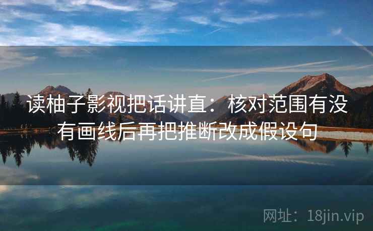 读柚子影视把话讲直:核对范围有没有画线后再把推断改成假设句 读柚子影视把话讲直:核对范围有没有画线后再把推断改成假设句