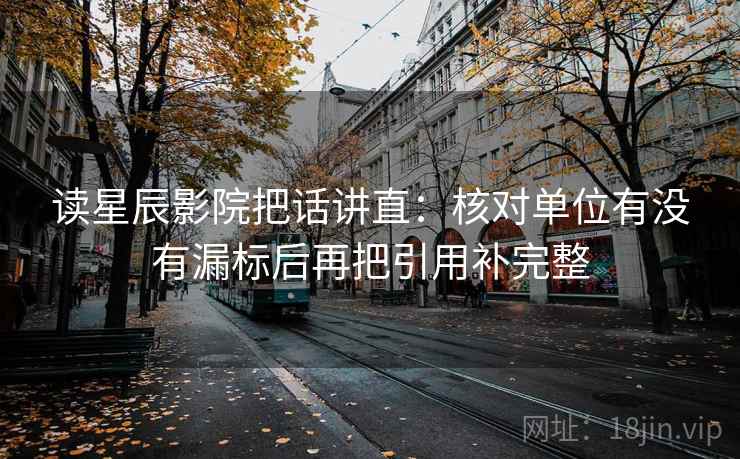 读星辰影院把话讲直:核对单位有没有漏标后再把引用补完整 读星辰影院把话讲直:核对单位有没有漏标后再把引用补完整
