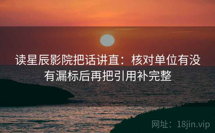 读星辰影院把话讲直:核对单位有没有漏标后再把引用补完整 读星辰影院把话讲直:核对单位有没有漏标后再把引用补完整