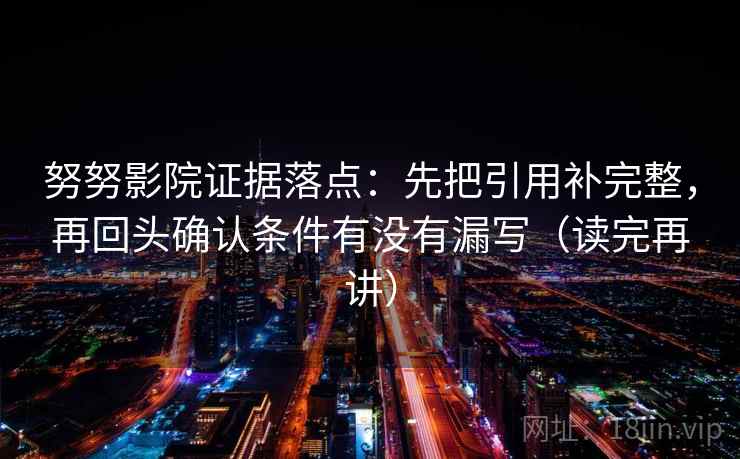 努努影院证据落点:先把引用补完整,再回头确认条件有没有漏写(读完再讲) 努努影院证据落点:先把引用补完整,再回头确认条件有没有漏写(读完再讲)