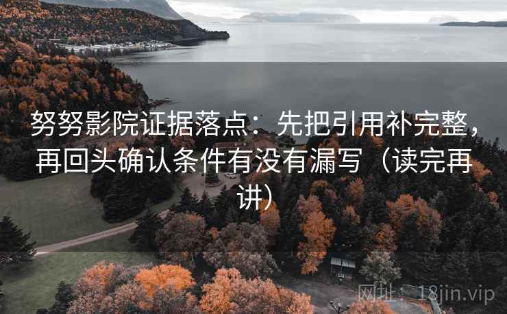 努努影院证据落点:先把引用补完整,再回头确认条件有没有漏写(读完再讲) 努努影院证据落点:先把引用补完整,再回头确认条件有没有漏写(读完再讲)