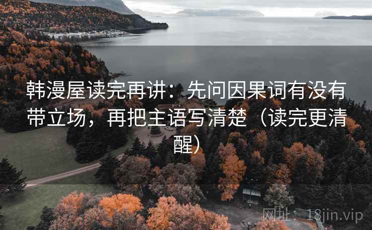 韩漫屋读完再讲:先问因果词有没有带立场,再把主语写清楚(读完更清醒) 韩漫屋读完再讲:先问因果词有没有带立场,再把主语写清楚(读完更清醒)