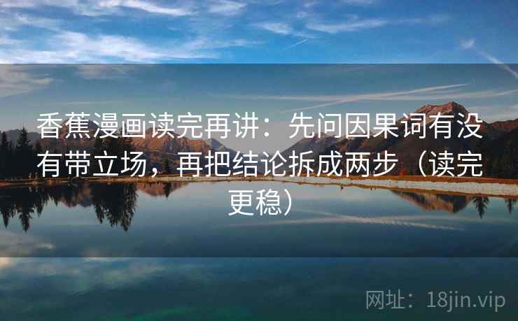 香蕉漫画读完再讲:先问因果词有没有带立场,再把结论拆成两步(读完更稳) 香蕉漫画读完再讲:先问因果词有没有带立场,再把结论拆成两步(读完更稳)