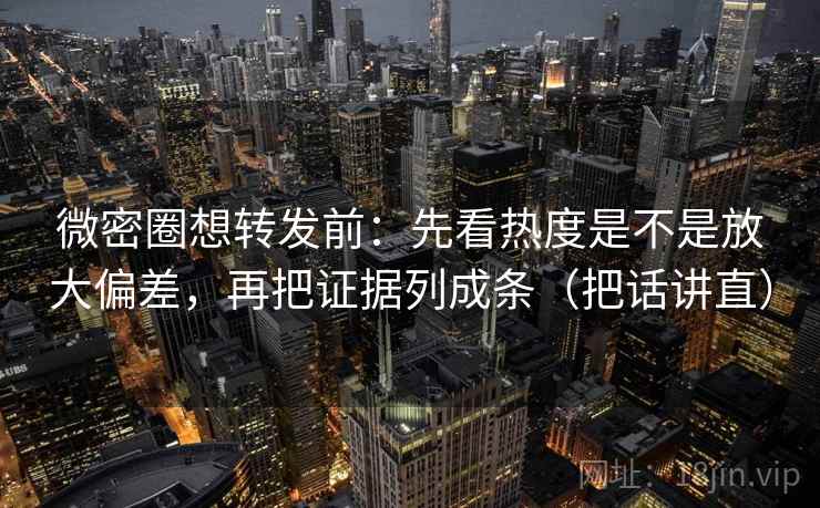 微密圈想转发前:先看热度是不是放大偏差,再把证据列成条(把话讲直) 微密圈想转发前:先看热度是不是放大偏差,再把证据列成条(把话讲直)