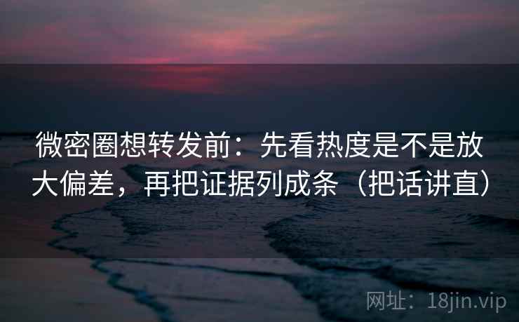 微密圈想转发前:先看热度是不是放大偏差,再把证据列成条(把话讲直) 微密圈想转发前:先看热度是不是放大偏差,再把证据列成条(把话讲直)