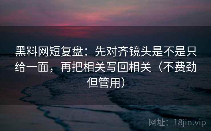 黑料网短复盘:先对齐镜头是不是只给一面,再把相关写回相关(不费劲但管用) 黑料网短复盘:先对齐镜头是不是只给一面,再把相关写回相关(不费劲但管用)