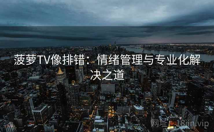 菠萝TV像排错:情绪管理与专业化解决之道 菠萝TV像排错:情绪管理与专业化解决之道