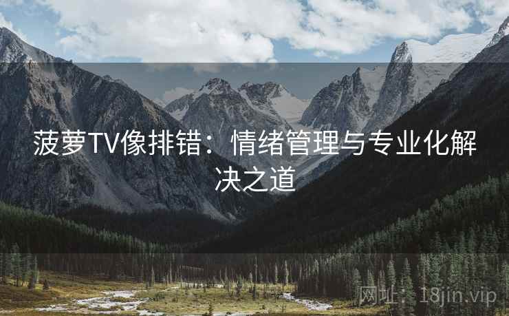 菠萝TV像排错:情绪管理与专业化解决之道 菠萝TV像排错:情绪管理与专业化解决之道