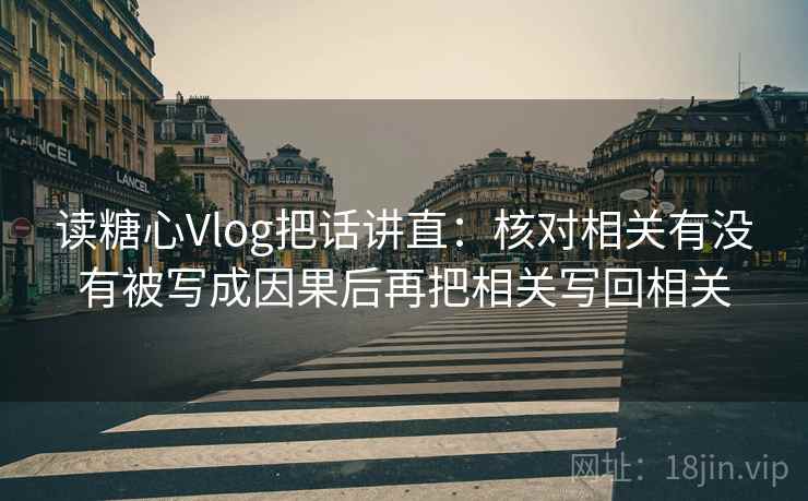 读糖心Vlog把话讲直:核对相关有没有被写成因果后再把相关写回相关 读糖心Vlog把话讲直:核对相关有没有被写成因果后再把相关写回相关