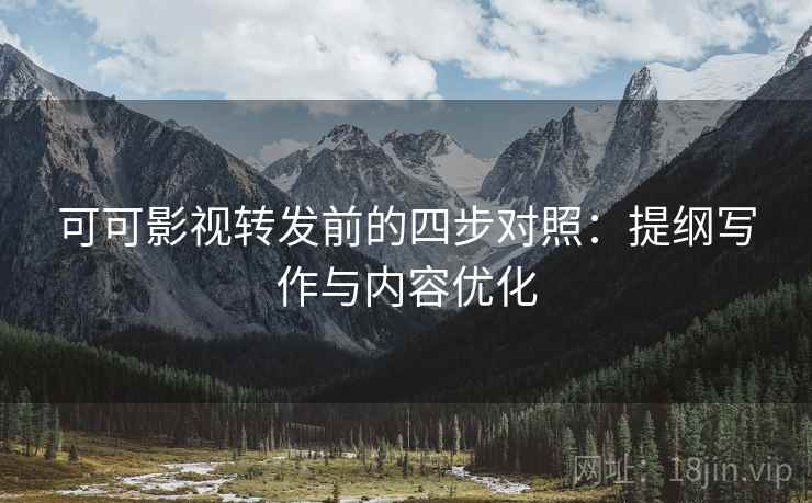 可可影视转发前的四步对照:提纲写作与内容优化 可可影视转发前的四步对照:提纲写作与内容优化