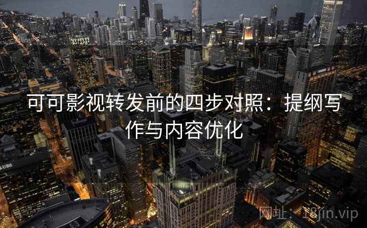 可可影视转发前的四步对照:提纲写作与内容优化 可可影视转发前的四步对照:提纲写作与内容优化