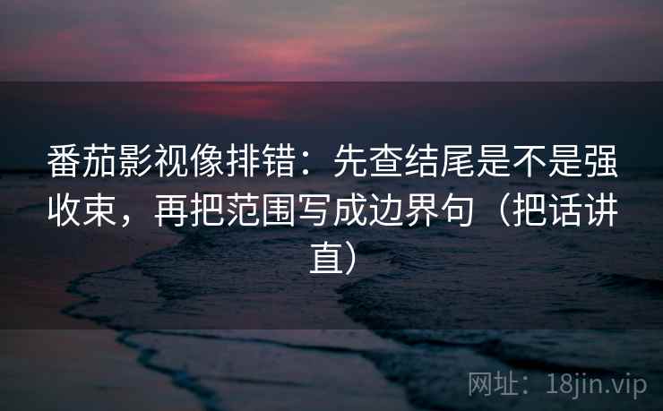 番茄影视像排错:先查结尾是不是强收束,再把范围写成边界句(把话讲直) 番茄影视像排错:先查结尾是不是强收束,再把范围写成边界句(把话讲直)