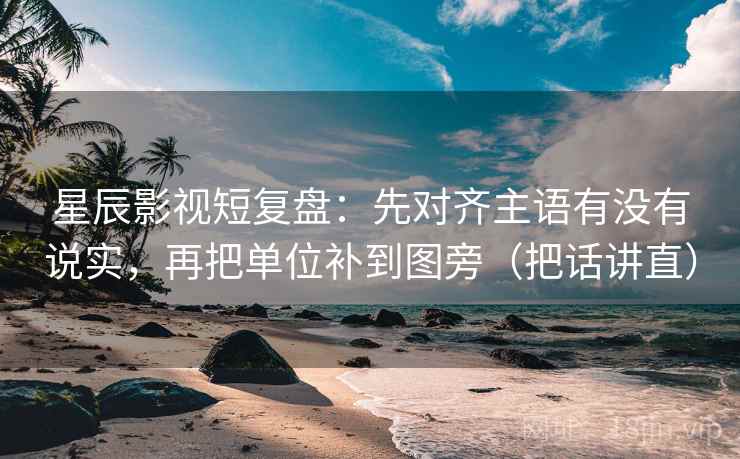 星辰影视短复盘:先对齐主语有没有说实,再把单位补到图旁(把话讲直) 星辰影视短复盘:先对齐主语有没有说实,再把单位补到图旁(把话讲直)