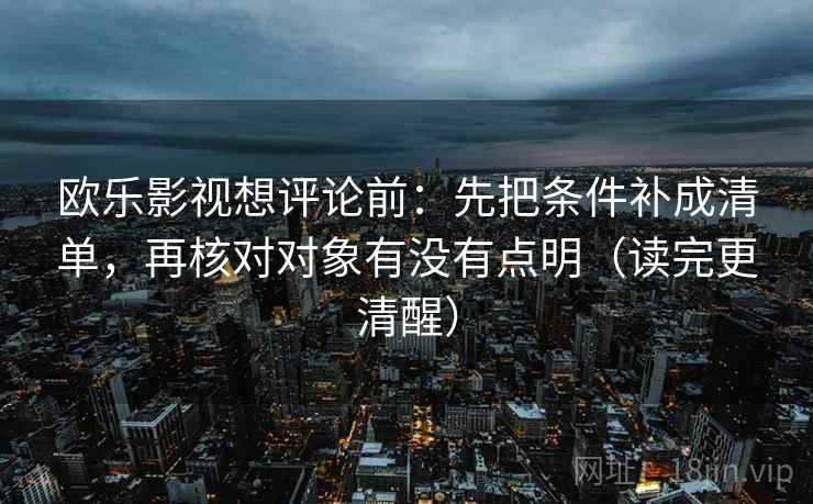 欧乐影视想评论前:先把条件补成清单,再核对对象有没有点明(读完更清醒) 欧乐影视想评论前:先把条件补成清单,再核对对象有没有点明(读完更清醒)
