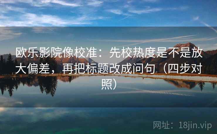 欧乐影院像校准:先校热度是不是放大偏差,再把标题改成问句(四步对照) 欧乐影院像校准:先校热度是不是放大偏差,再把标题改成问句(四步对照)