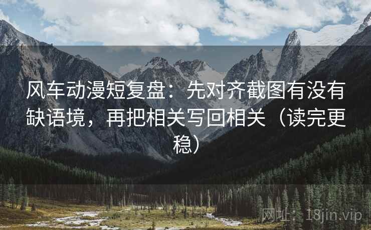 风车动漫短复盘:先对齐截图有没有缺语境,再把相关写回相关(读完更稳) 风车动漫短复盘:先对齐截图有没有缺语境,再把相关写回相关(读完更稳)