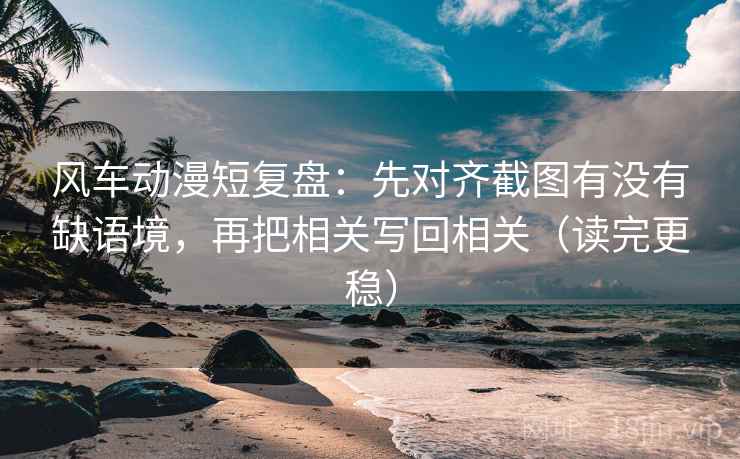 风车动漫短复盘:先对齐截图有没有缺语境,再把相关写回相关(读完更稳) 风车动漫短复盘:先对齐截图有没有缺语境,再把相关写回相关(读完更稳)