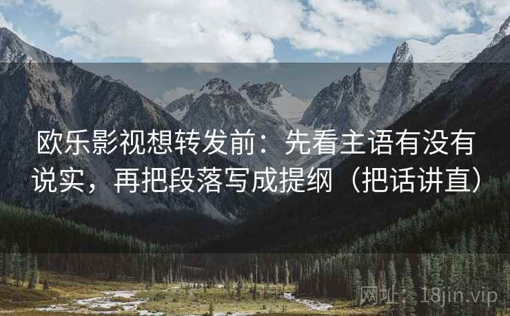 欧乐影视想转发前:先看主语有没有说实,再把段落写成提纲(把话讲直) 欧乐影视想转发前:先看主语有没有说实,再把段落写成提纲(把话讲直)